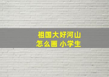 祖国大好河山怎么画 小学生